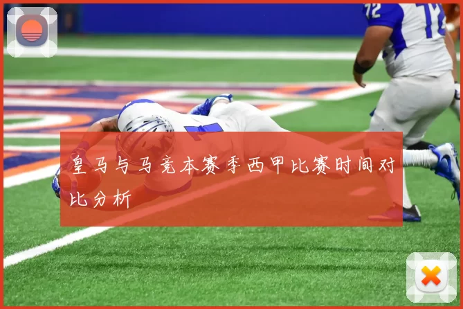 皇马与马竞本赛季西甲比赛时间对比分析