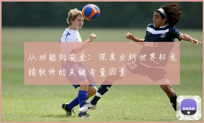 从功能到安全:深度分析世界杯竞猜软件的关键考量因素