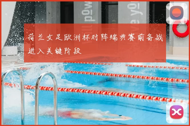 荷兰女足欧洲杯对阵瑞典赛前备战进入关键阶段