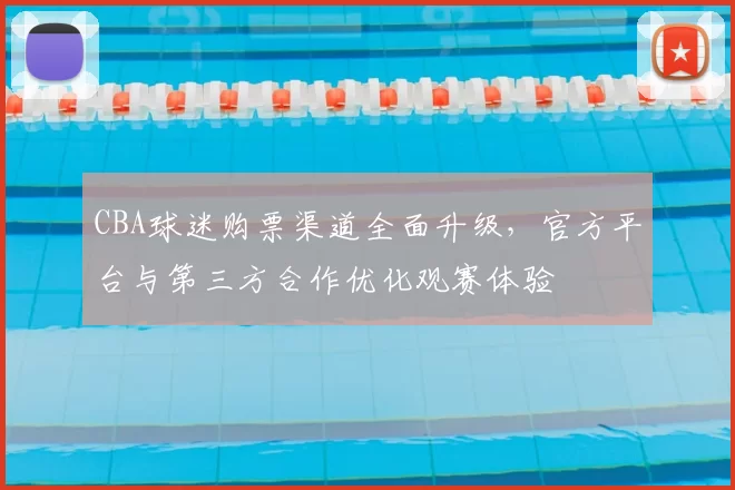 CBA球迷购票渠道全面升级，官方平台与第三方合作优化观赛体验