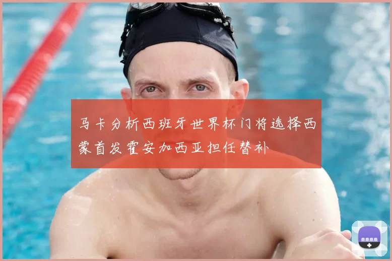 马卡分析西班牙世界杯门将选择西蒙首发霍安加西亚担任替补