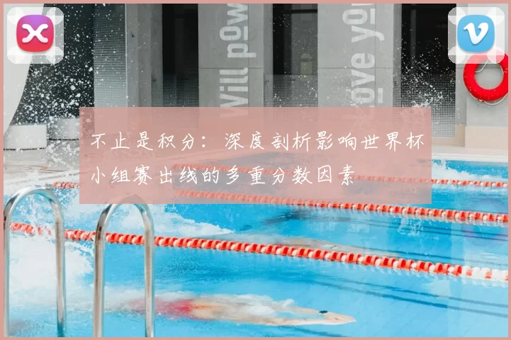 不止是积分:深度剖析影响世界杯小组赛出线的多重分数因素