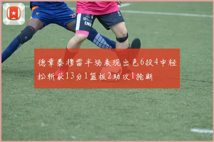 德章泰穆雷半场表现出色6投4中轻松斩获13分1篮板2助攻1抢断