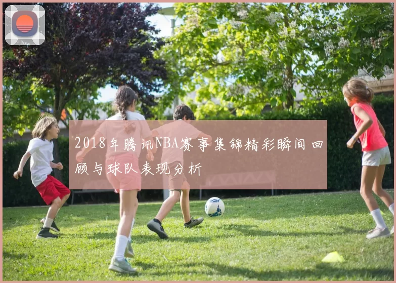 2018年腾讯NBA赛事集锦精彩瞬间回顾与球队表现分析