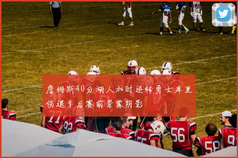 詹姆斯40分湖人加时逆转勇士库里伤退季后赛前景蒙阴影