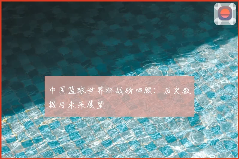 中国篮球世界杯战绩回顾:历史数据与未来展望