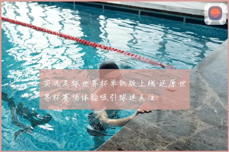 实况足球世界杯单机版上线 还原世界杯赛场体验吸引球迷关注