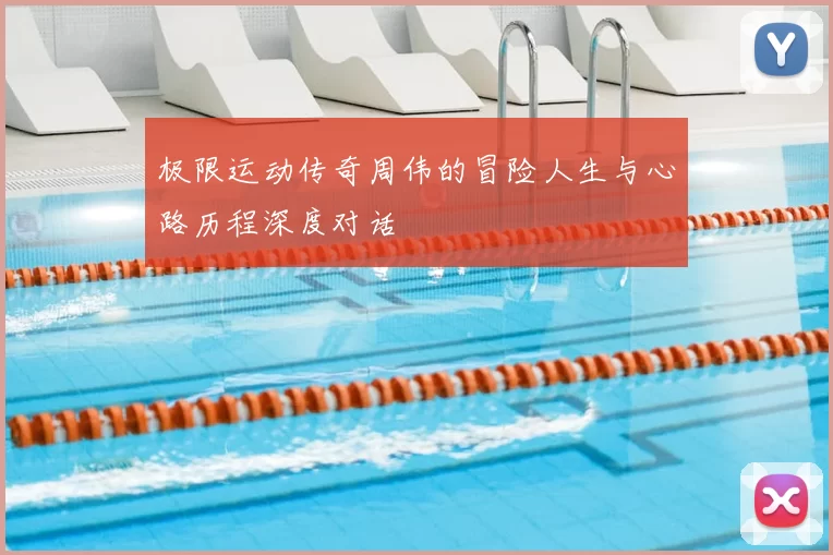 极限运动传奇周伟的冒险人生与心路历程深度对话