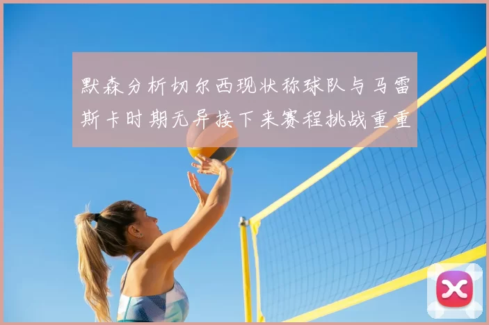 默森分析切尔西现状称球队与马雷斯卡时期无异接下来赛程挑战重重
