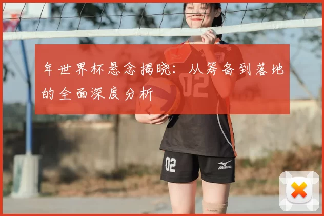 年世界杯悬念揭晓：从筹备到落地的全面深度分析