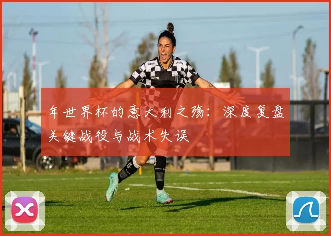年世界杯的意大利之殇：深度复盘关键战役与战术失误