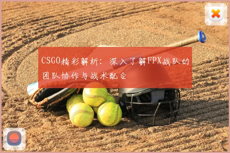 CSGO精彩解析:深入了解FPX战队的团队协作与战术配合