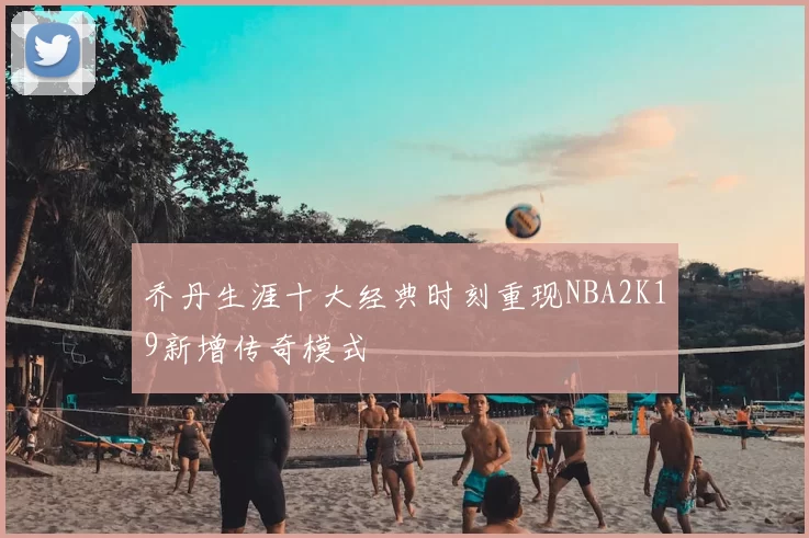 乔丹生涯十大经典时刻重现NBA2K19新增传奇模式