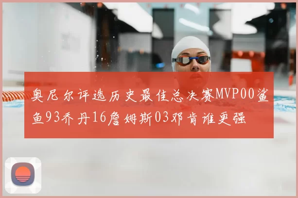 奥尼尔评选历史最佳总决赛MVP00鲨鱼93乔丹16詹姆斯03邓肯谁更强