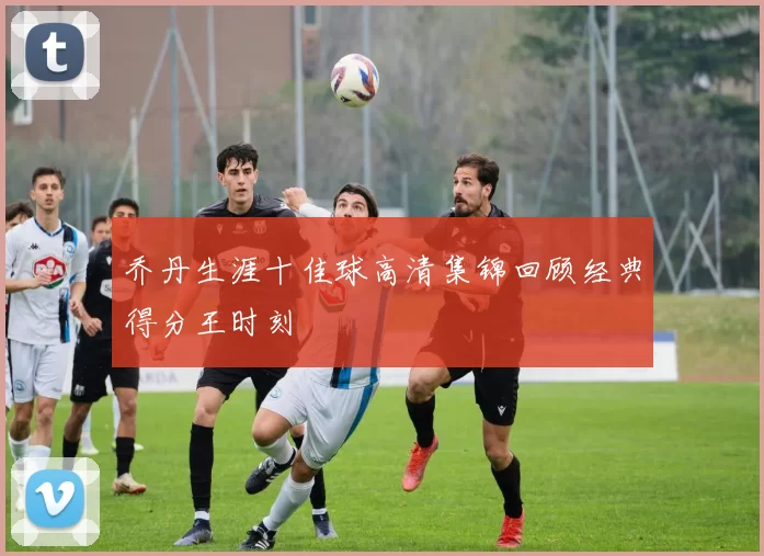 乔丹生涯十佳球高清集锦回顾经典得分王时刻