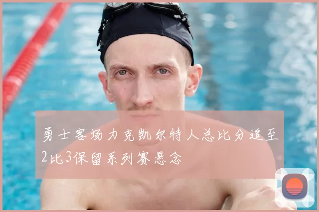 勇士客场力克凯尔特人总比分追至2比3保留系列赛悬念