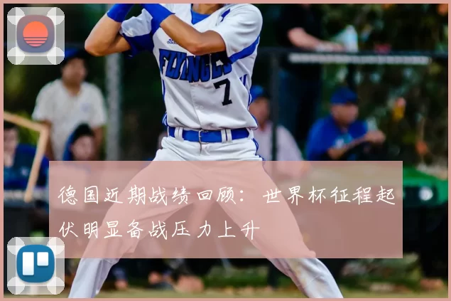 德国近期战绩回顾:世界杯征程起伏明显备战压力上升