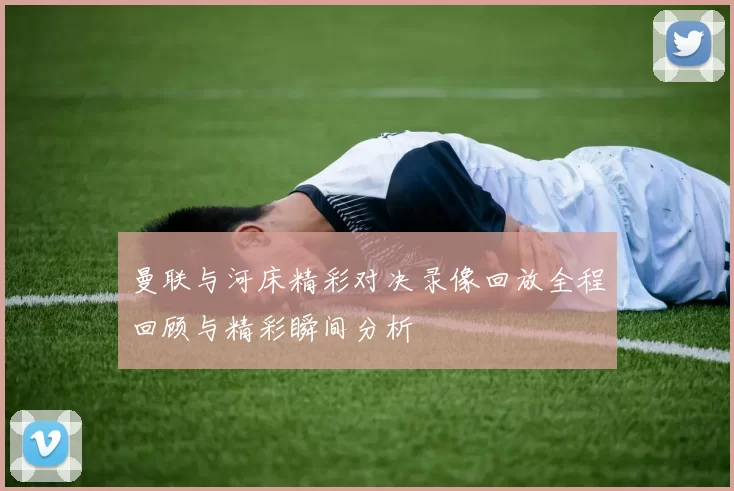 曼联与河床精彩对决录像回放全程回顾与精彩瞬间分析