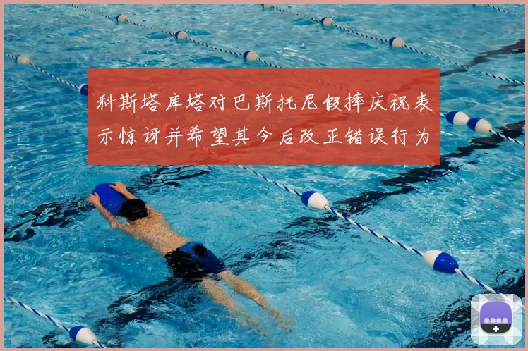 科斯塔库塔对巴斯托尼假摔庆祝表示惊讶并希望其今后改正错误行为