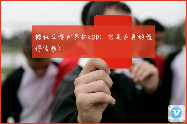 揭秘亚博世界杯app：它是否真的值得信赖？