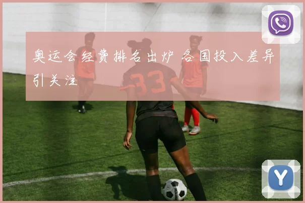 奥运会经费排名出炉 各国投入差异引关注