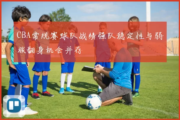 CBA常规赛球队战绩强队稳定性与弱旅翻身机会并存