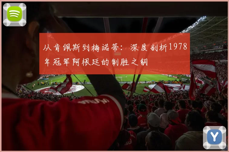 从肯佩斯到梅诺蒂:深度剖析1978年冠军阿根廷的制胜之钥