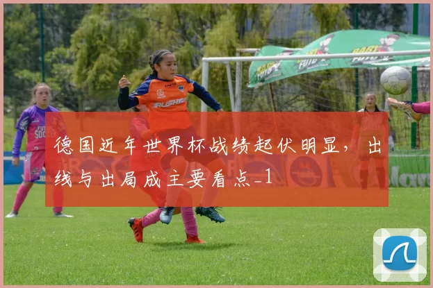 德国近年世界杯战绩起伏明显，出线与出局成主要看点_1