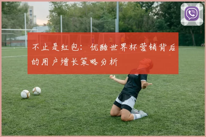 不止是红包：优酷世界杯营销背后的用户增长策略分析