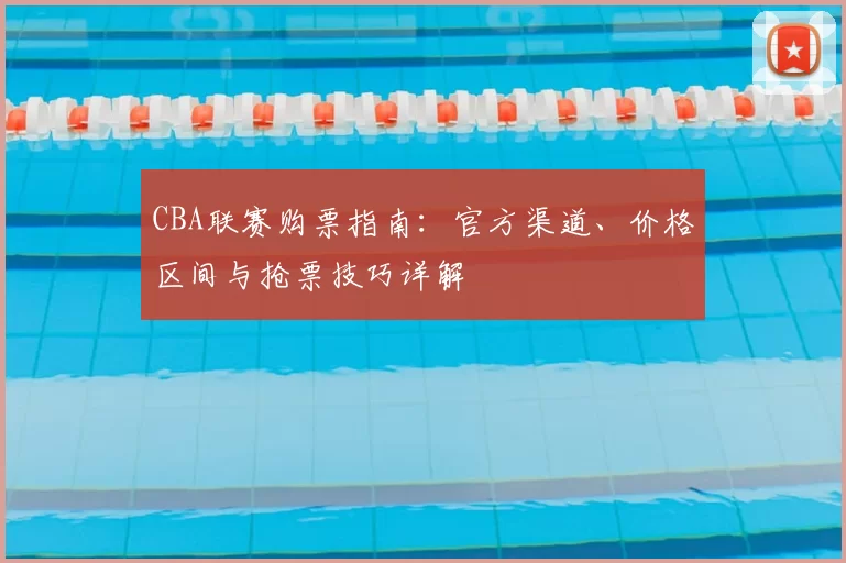 CBA联赛购票指南:官方渠道、价格区间与抢票技巧详解