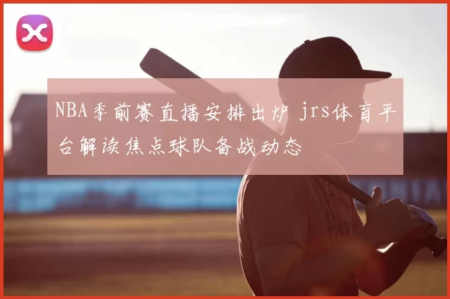 NBA季前赛直播安排出炉 jrs体育平台解读焦点球队备战动态