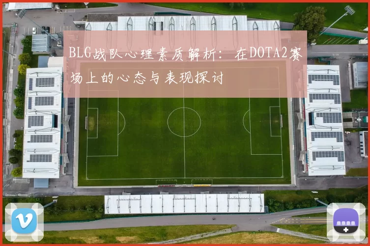 BLG战队心理素质解析:在DOTA2赛场上的心态与表现探讨