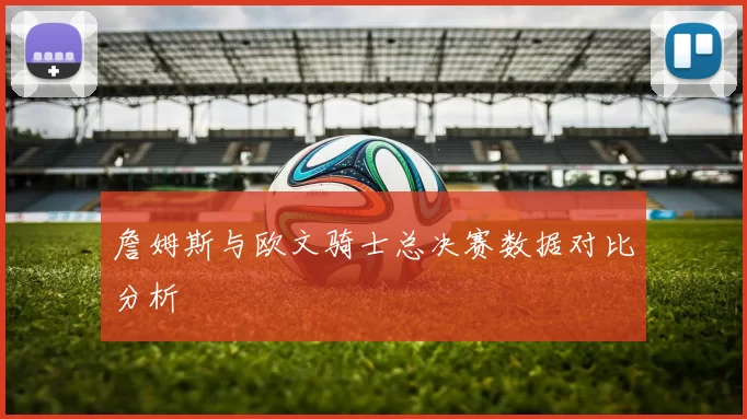 詹姆斯与欧文骑士总决赛数据对比分析