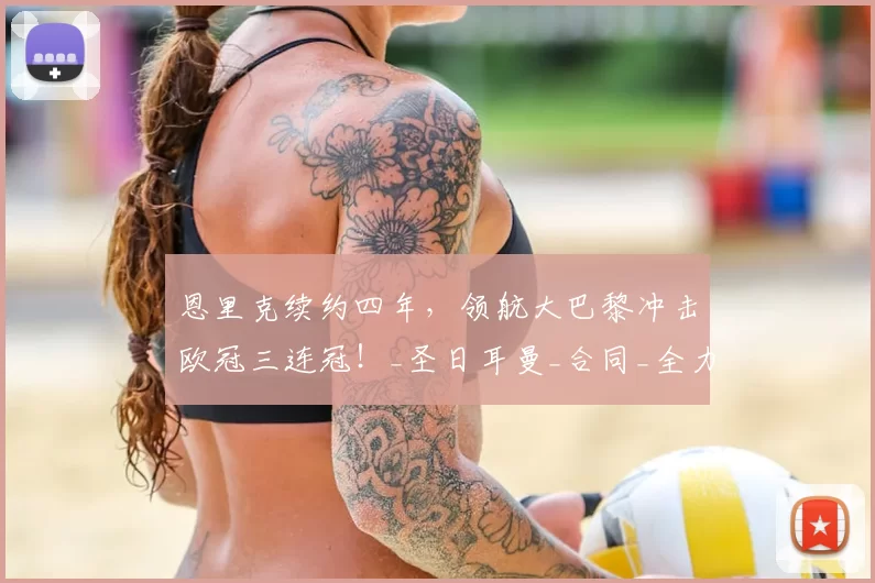 恩里克续约四年，领航大巴黎冲击欧冠三连冠！_圣日耳曼_合同_全力支持