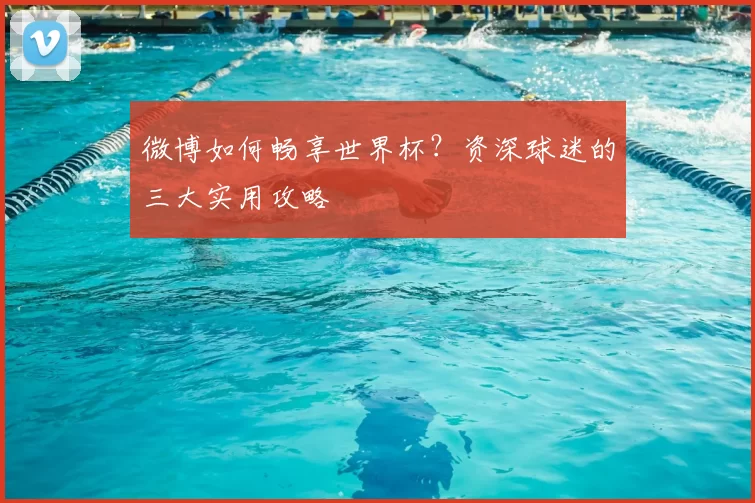 微博如何畅享世界杯?资深球迷的三大实用攻略
