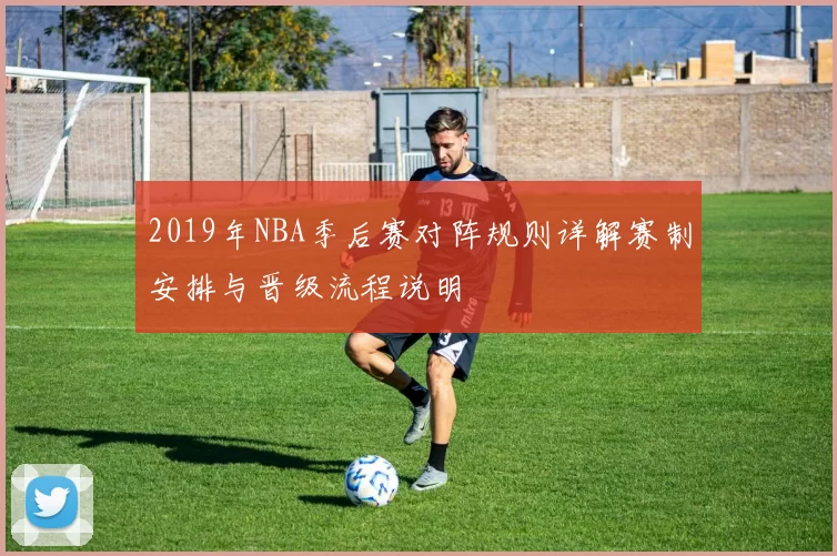 2019年NBA季后赛对阵规则详解赛制安排与晋级流程说明