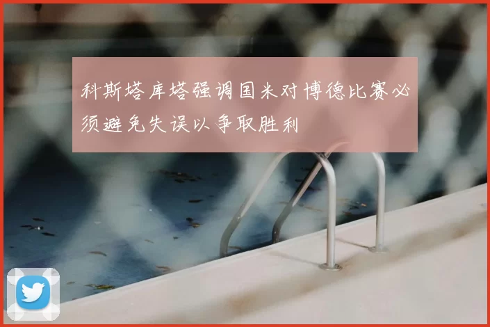 科斯塔库塔强调国米对博德比赛必须避免失误以争取胜利