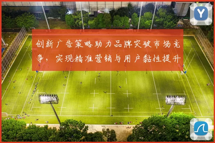 创新广告策略助力品牌突破市场竞争,实现精准营销与用户黏性提升