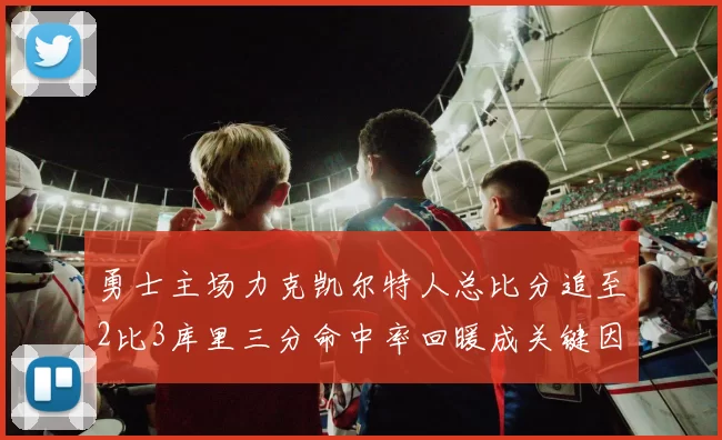 勇士主场力克凯尔特人总比分追至2比3库里三分命中率回暖成关键因素