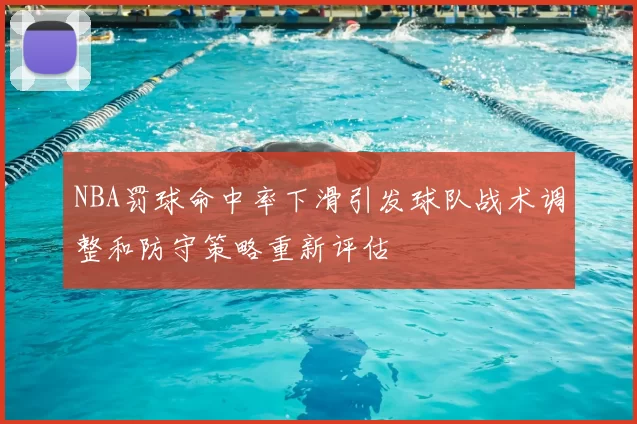 NBA罚球命中率下滑引发球队战术调整和防守策略重新评估