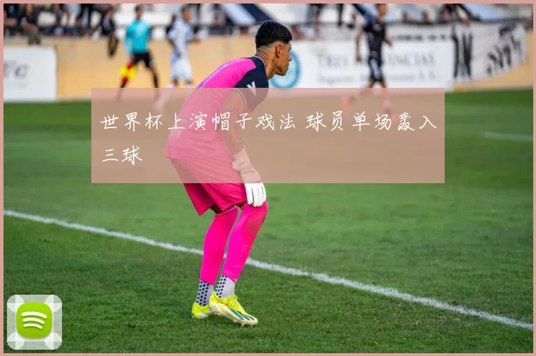 世界杯上演帽子戏法 球员单场轰入三球