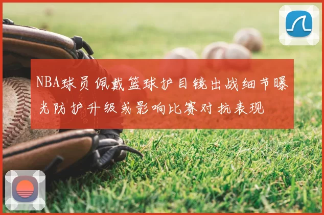 NBA球员佩戴篮球护目镜出战细节曝光防护升级或影响比赛对抗表现