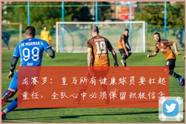 龙赛罗：皇马所有健康球员要扛起重任，全队心中必须保留积极信念