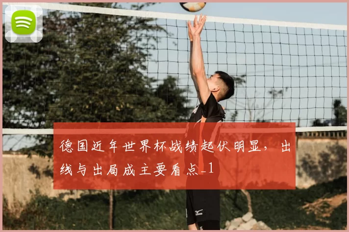 德国近年世界杯战绩起伏明显,出线与出局成主要看点_1