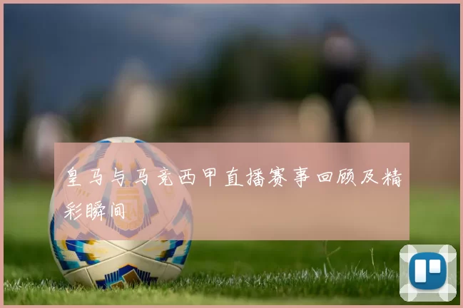 皇马与马竞西甲直播赛事回顾及精彩瞬间