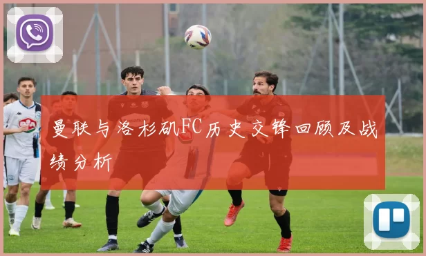 曼联与洛杉矶FC历史交锋回顾及战绩分析