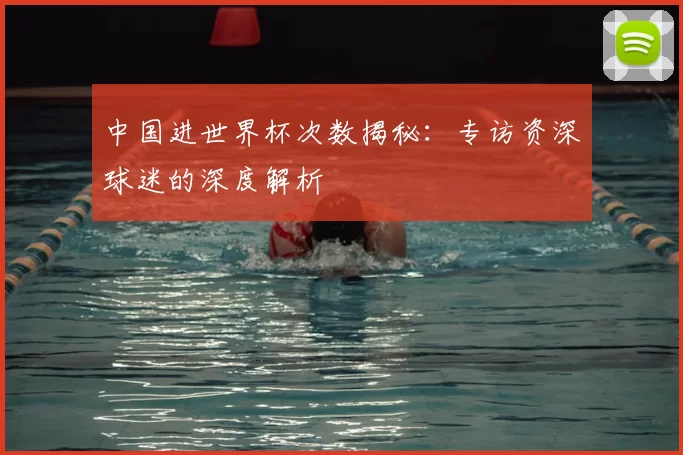 中国进世界杯次数揭秘：专访资深球迷的深度解析
