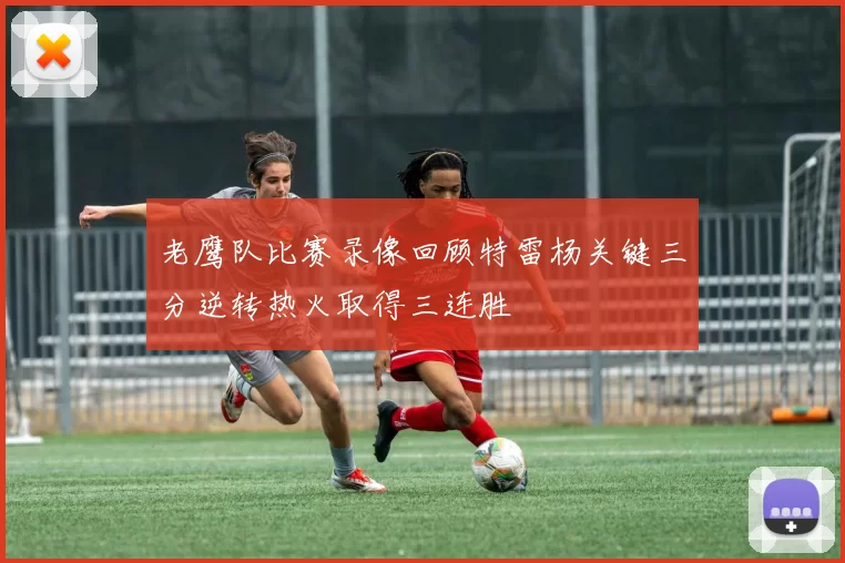 老鹰队比赛录像回顾特雷杨关键三分逆转热火取得三连胜