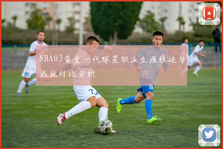 NBA03黄金一代球星职业生涯轨迹与成就对比分析