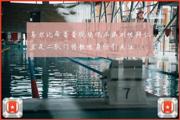 乌尔比希哥哥现场观弟弟训练拜仁女足二队门将教练身份引关注